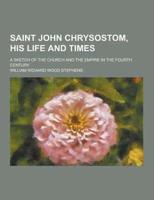 Saint John Chrysostom, His Life and Times; A Sketch of the Church and the Empire in the Fourth Century