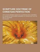 Scripture Doctrine of Christian Perfection; With Other Kindred Subjects, Illustrated and Confirmed in a Series of Discourses Designed to Throw Light on the Way of Holiness
