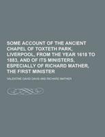 Some Account of the Ancient Chapel of Toxteth Park, Liverpool, from the Year 1618 to 1883, and of Its Ministers, Especially of Richard Mather, the Fir