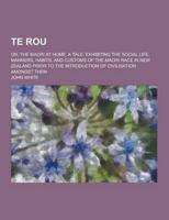 Te Rou; Or, the Maori at Home. A Tale, Exhibiting the Social Life, Manners, Habits, and Customs of the Maori Race in New Zealand Prior to the Introduc