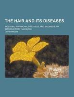 The Hair and Its Diseases; Including Ringworm, Greyness, and Baldness; An Introductory Handbook