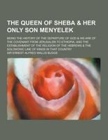 The Queen of Sheba & Her Only Son Menyelek; Being the History of the Departure of God & His Ark of the Covenant from Jerusalem to Ethiopia, and the Es