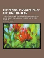 The Terrible Mysteries of the Ku-Klux-Klan; A Full Expose of the Forms, Objects, and Dens of the Secret Order