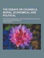 The Essays or Counsels, Moral, Economical and Political; With Elegant Sentences, Hints for Conversation and on the Choice of Good and Evil