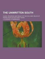 The Unwritten South; Cause, Progress and Result of the Civil War, Relics of Hidden Truth After Forty Years