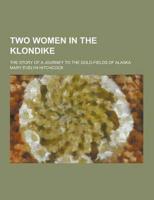 Two Women in the Klondike; The Story of a Journey to the Gold-Fields of Alaska