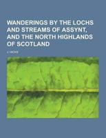 Wanderings by the Lochs and Streams of Assynt, and the North Highlands of Scotland