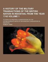 A History of the Military Transactions of the British Nation in Indostan, from the Year 1745; To Which Is Prefixed a Dissertation on the Establishme