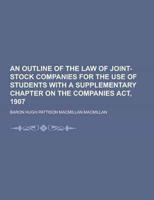 An Outline of the Law of Joint-Stock Companies for the Use of Students With a Supplementary Chapter on the Companies ACT, 1907