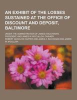 An Exhibit of the Losses Sustained at the Office of Discount and Deposit, Baltimore; Under the Administration of James a Buchanan, President, and Jam