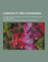 Canova Et Ses Ouvrages; Ou, Memoires Historiques Sur La Vie Et Les Travaux De Celebre Artiste