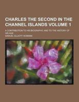 Charles the Second in the Channel Islands; A Contribution to His Biography, and to the History of His Age Volume 1