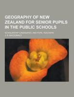 Geography of New Zealand for Senior Pupils in the Public Schools; Scholarship Candidates, and Pupil Teachers