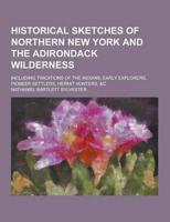 Historical Sketches of Northern New York and the Adirondack Wilderness; Including Traditions of the Indians, Early Explorers, Pioneer Settlers, Hermit