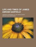 Life and Times of James Abram Garfield; Twentieth President of the United States