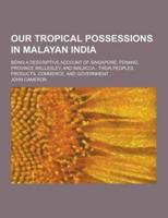 Our Tropical Possessions in Malayan India; Being a Descriptive Account of Singapore, Penang, Province Wellesley, and Malacca