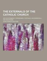 The Externals of the Catholic Church; Her Government, Ceremonies, Festivals, Sacramentals, and Devotions