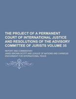 The Project of a Permanent Court of International Justice and Resolutions of the Advisory Committee of Jurists; Report and Commentary Volume 35