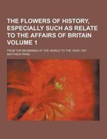 The Flowers of History, Especially Such as Relate to the Affairs of Britain; From the Beginning of the World to the Year 1307 Volume 1