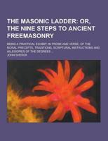 The Masonic Ladder; Being a Practical Exhibit, in Prose and Verse, of the Moral Precepts, Traditions, Scriptural Instructions and Allegories of the De