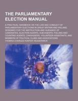 The Parliamentary Election Manual; A Practical Handbook on the Law and Conduct of Parliamentary Elections in Great Britain and Ireland, Designed for T
