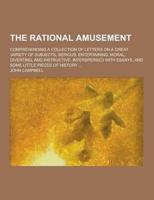 The Rational Amusement; Comprehending a Collection of Letters on a Great Variety of Subjects, Serious, Entertaining, Moral, Diverting, and Instructive
