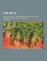 The Rifle; And How to Use It. Comprising a Description of That Valuable Weapon in All Its Varieties