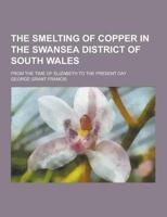 The Smelting of Copper in the Swansea District of South Wales; From the Time of Elizabeth to the Present Day