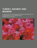 Turkey, Ancient and Modern; A History of the Ottoman Empire from the Period of Its Establishment to the Present Time