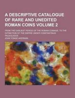 A Descriptive Catalogue of Rare and Unedited Roman Coins; From the Earliest Period of the Roman Coinage, to the Extinction of the Empire Under Const