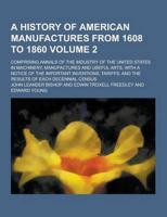 A History of American Manufactures from 1608 to 1860; Comprising Annals of the Industry of the United States in Machinery, Manufactures and Useful A