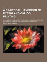 A Practical Handbook of Dyeing and Calico-Printing; With Eleven Page-Plates, Forty-Seven Specimens of Dyed and Printed Fabrics, and Thirty-Eight Woo