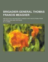 Brigadier-General Thomas Francis Meagher; His Political and Military Career; With Selections from His Speeches and Writings