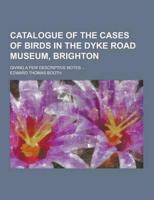 Catalogue of the Cases of Birds in the Dyke Road Museum, Brighton; Giving a Few Descriptive Notes ...
