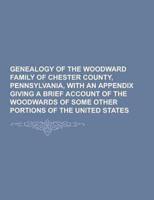 Genealogy of the Woodward Family of Chester County, Pennsylvania, With an Appendix Giving a Brief Account of the Woodwards of Some Other Portions of T