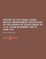 History of the Young Ladies' Mutual Improvement Association of the Church of Jesus Christ of L.D.S., from November 1869 to June 1910
