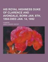 His Royal Highness Duke of Clarence and Avondale, Born Jan. 8Th, 1864-Died Jan. 14, 1892; A Memoir