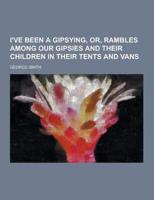 I've Been a Gipsying, Or, Rambles Among Our Gipsies and Their Children in Their Tents and Vans