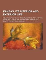 Kansas, Its Interior and Exterior Life; Including a Full View of Its Settlement, Political History, Social Life, Climate, Soil, Productions, Scenery,