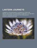 Lantern Journeys; A Series of Descriptions of Journeys at Home and Abroad, Including the Centennial Exhibition, for Use With Views in the Magic Lanter