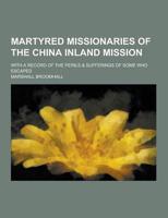 Martyred Missionaries of the China Inland Mission; With a Record of the Perils & Sufferings of Some Who Escaped