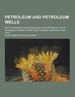 Petroleum and Petroleum Wells; With a Complete Guide Book and Description of the Oil Regions of Pennsylvania, West Virginia, Kentucky, and Ohio