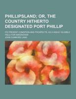 Phillipsland; Its Present Condition and Prospects, as a Highly Eligible Field for Emigration