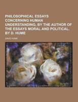 Philosophical Essays Concerning Human Understanding, by the Author of the Essays Moral and Political. By D. Hume