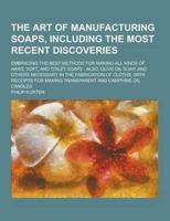 The Art of Manufacturing Soaps, Including the Most Recent Discoveries; Embracing the Best Methods for Making All Kinds of Hard, Soft, and Toilet Soaps