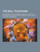The Bell Telephone; The Deposition of Alexander Graham Bell, in the Suit Brought by the United States to Annul the Bell Patents