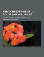 The Confessions of J.J. Rousseau; With the Reveries of the Solitary Walker Volume 1-2