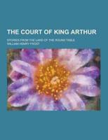 The Court of King Arthur; Stories from the Land of the Round Table