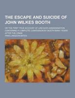 The Escape and Suicide of John Wilkes Booth; Or the First True Account of Lincoln's Assassination Containing a Complete Confession by Booth Many Years