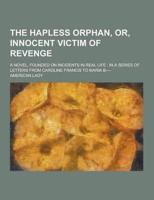 The Hapless Orphan, Or, Innocent Victim of Revenge; A Novel, Founded on Incidents in Real Life